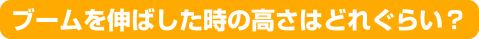ブームを伸ばした時の高さはどれぐらい？
