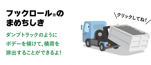 ［フックロール&reg;のまめちしき］ダンプトラックのようにボデーを傾けて、積荷を排出することができるよ！