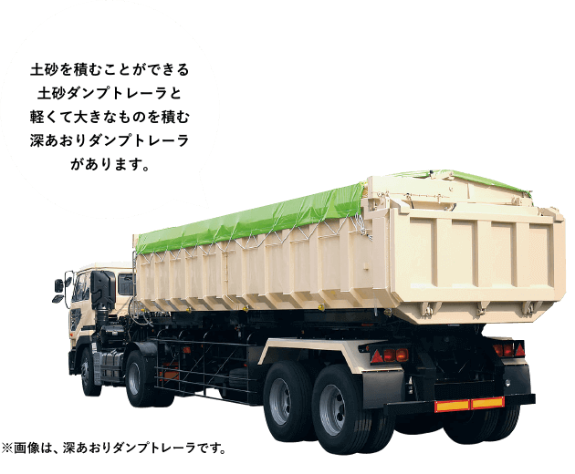 ［ダンプトレーラ］土砂を積むことができる土砂ダンプトレーラと軽くて大きなものを積む深あおりダンプトレーラがあります。